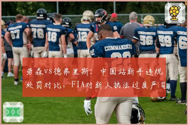 劳森vs德弗里斯：中国站新手违规处罚对比，FIA对新人执法过度严苛