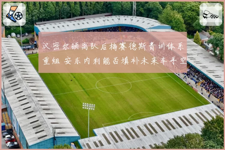 汉密尔顿离队后梅赛德斯青训体系重组 安东内利能否填补未来车手空缺