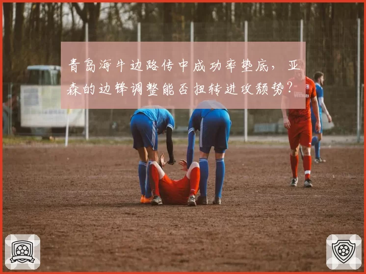 青岛海牛边路传中成功率垫底，亚森的边锋调整能否扭转进攻颓势？