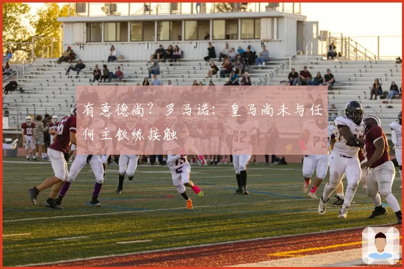 有意德尚?罗马诺:皇马尚未与任何主教练接触