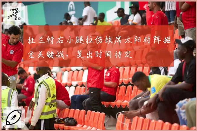 杜兰特右小腿拉伤缺席太阳对阵掘金关键战,复出时间待定