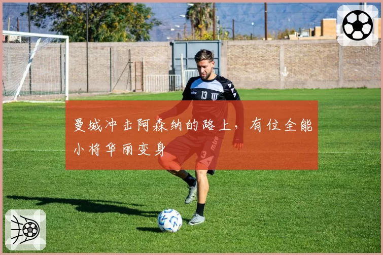 曼城冲击阿森纳的路上,有位全能小将华丽变身