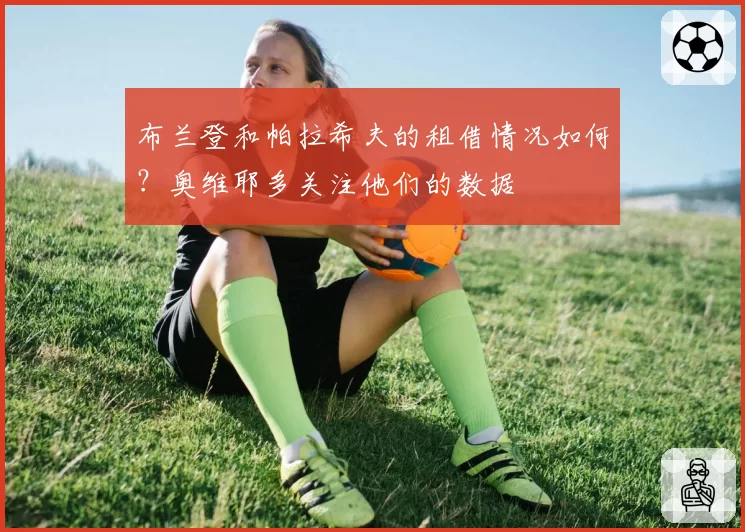 布兰登和帕拉希夫的租借情况如何？奥维耶多关注他们的数据