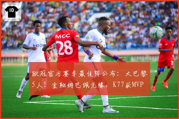欧冠官方赛季最佳阵公布:大巴黎5人!金靴姆巴佩无缘,K77获MVP