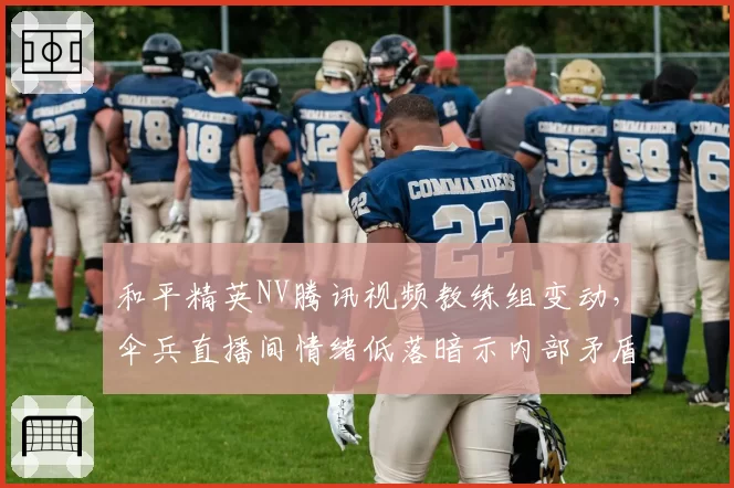 和平精英NV腾讯视频教练组变动，伞兵直播间情绪低落暗示内部矛盾