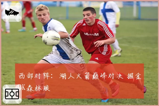 西部对阵：湖人火箭巅峰对决 掘金PK森林狼