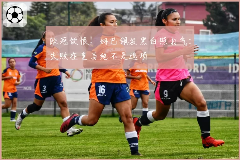 欧冠饮恨！姆巴佩发黑白照打气：失败在皇马绝不是选项