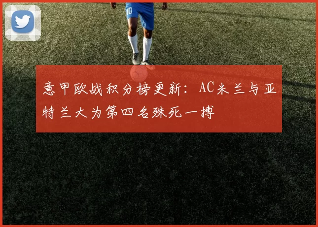 意甲欧战积分榜更新：AC米兰与亚特兰大为第四名殊死一搏