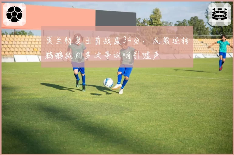 莫兰特复出首战轰34分，灰熊逆转鹈鹕裁判多次争议哨引嘘声