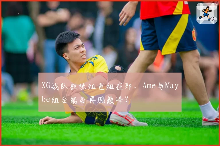XG战队教练组重组在即,Ame与Maybe组合能否再现巅峰?