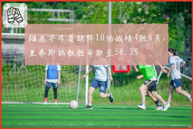 雄鹿字母哥缺阵10场战绩4胜6负,里弗斯执教胜率跌至58.3%