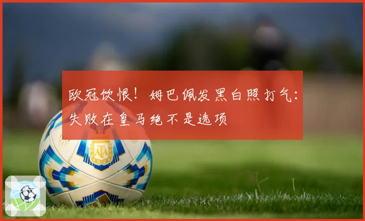 欧冠饮恨！姆巴佩发黑白照打气：失败在皇马绝不是选项