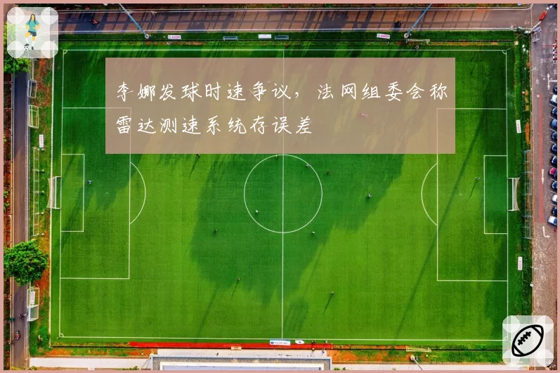 李娜发球时速争议,法网组委会称雷达测速系统存误差