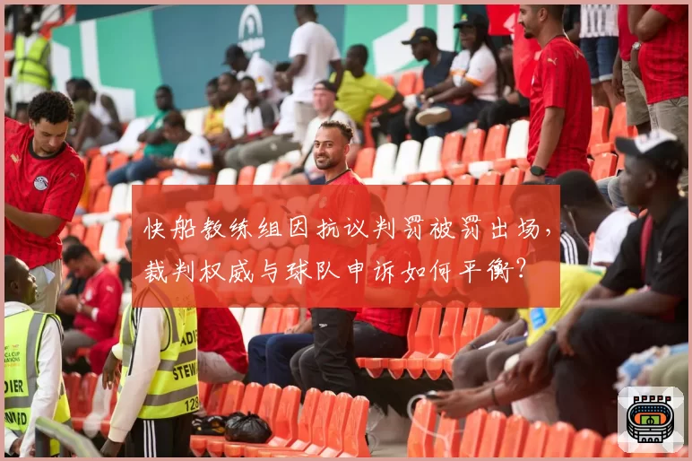 快船教练组因抗议判罚被罚出场，裁判权威与球队申诉如何平衡？