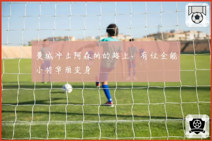 曼城冲击阿森纳的路上，有位全能小将华丽变身