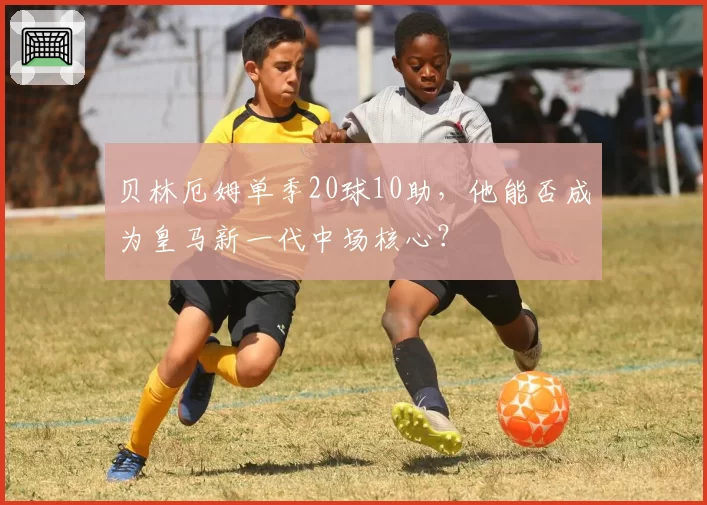 贝林厄姆单季20球10助，他能否成为皇马新一代中场核心？