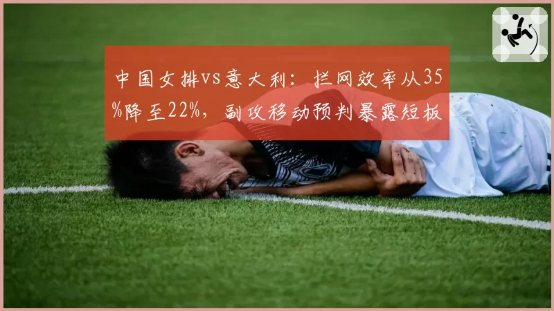 中国女排vs意大利：拦网效率从35%降至22%，副攻移动预判暴露短板