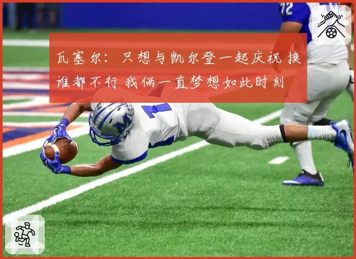 瓦塞尔：只想与凯尔登一起庆祝 换谁都不行 我俩一直梦想如此时刻