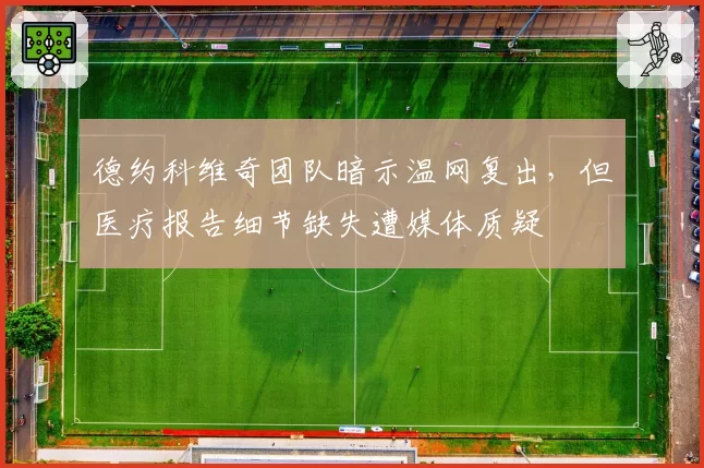 德约科维奇团队暗示温网复出，但医疗报告细节缺失遭媒体质疑