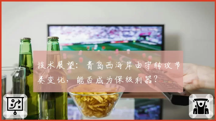 技术展望：青岛西海岸由守转攻节奏变化，能否成为保级利器？