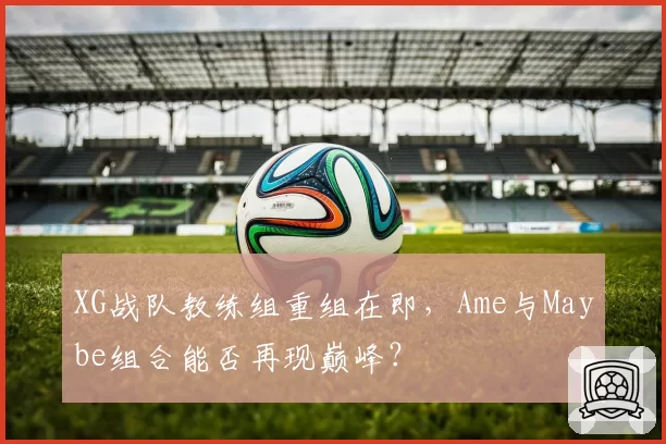 XG战队教练组重组在即,Ame与Maybe组合能否再现巅峰?