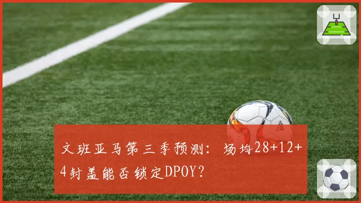 文班亚马第三季预测：场均28+12+4封盖能否锁定DPOY？