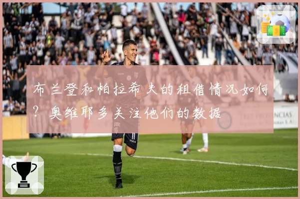 布兰登和帕拉希夫的租借情况如何？奥维耶多关注他们的数据