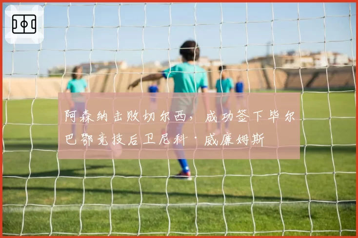 阿森纳击败切尔西，成功签下毕尔巴鄂竞技后卫尼科·威廉姆斯