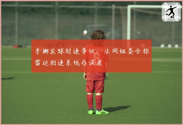 李娜发球时速争议,法网组委会称雷达测速系统存误差