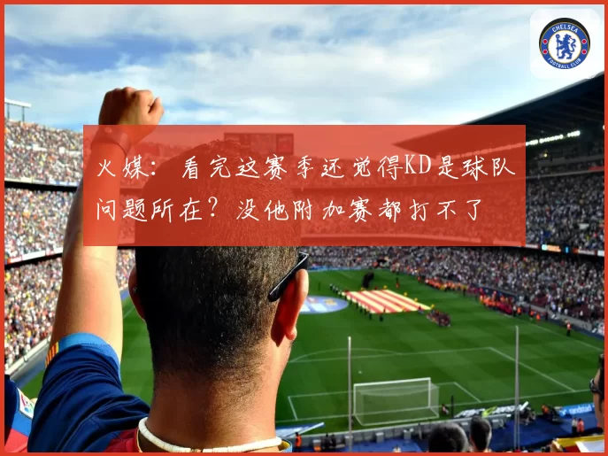 火媒：看完这赛季还觉得KD是球队问题所在？没他附加赛都打不了