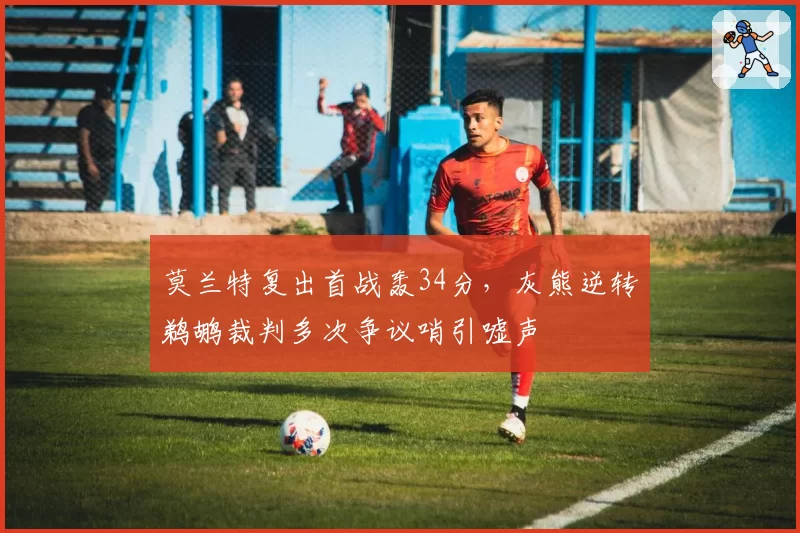 莫兰特复出首战轰34分，灰熊逆转鹈鹕裁判多次争议哨引嘘声
