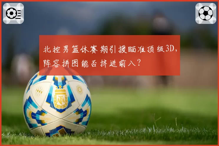 北控男篮休赛期引援瞄准顶级3D,阵容拼图能否挤进前八?