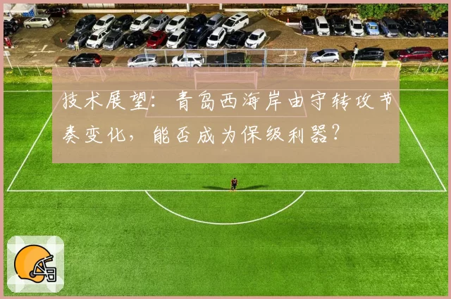 技术展望:青岛西海岸由守转攻节奏变化,能否成为保级利器?