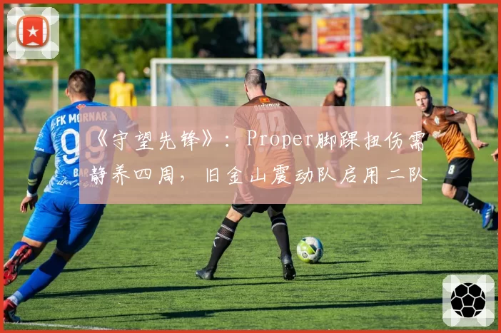 《守望先锋》:Proper脚踝扭伤需静养四周,旧金山震动队启用二队首发