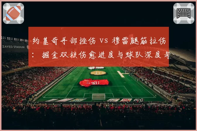 约基奇手部挫伤 vs 穆雷腿筋拉伤:掘金双核伤愈进度与球队深度考验