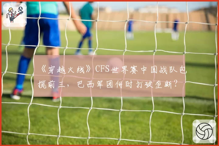 《穿越火线》CFS世界赛中国战队包揽前三，巴西军团何时打破垄断？