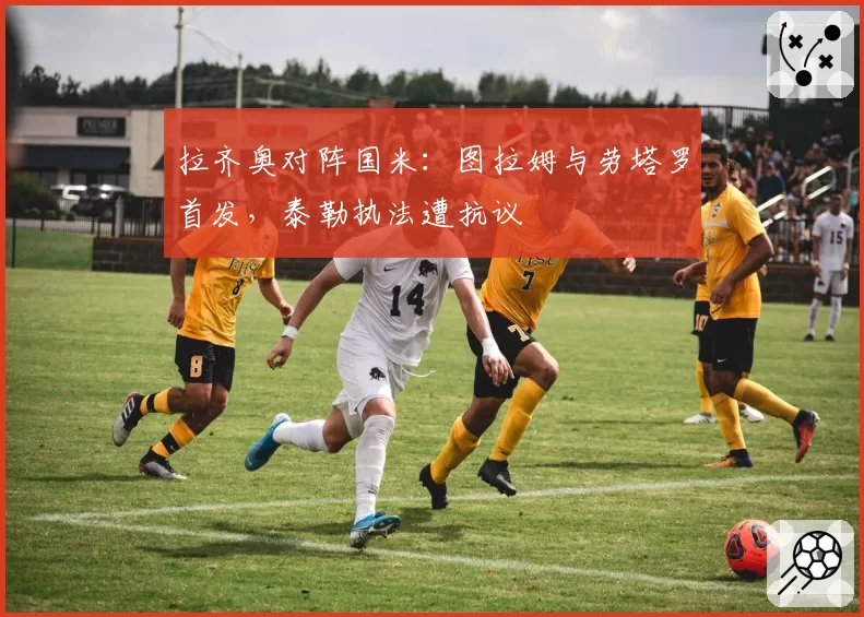 拉齐奥对阵国米：图拉姆与劳塔罗首发，泰勒执法遭抗议