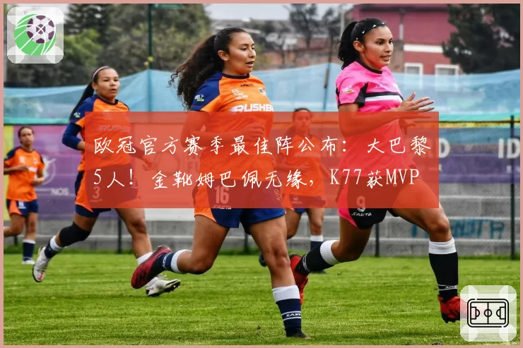 欧冠官方赛季最佳阵公布:大巴黎5人!金靴姆巴佩无缘,K77获MVP