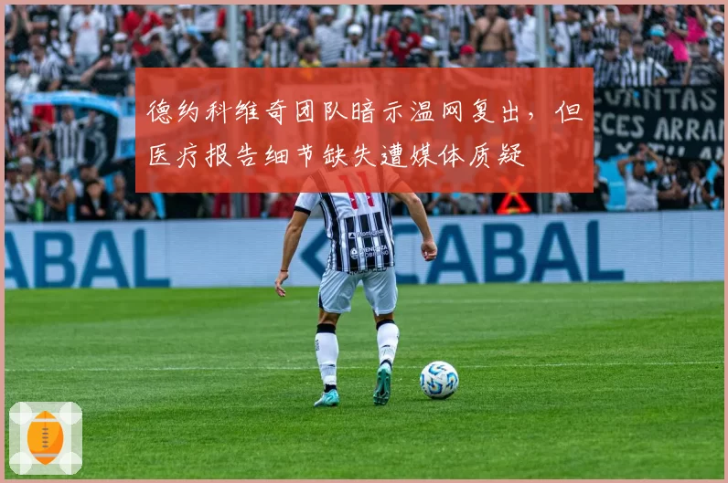 德约科维奇团队暗示温网复出，但医疗报告细节缺失遭媒体质疑