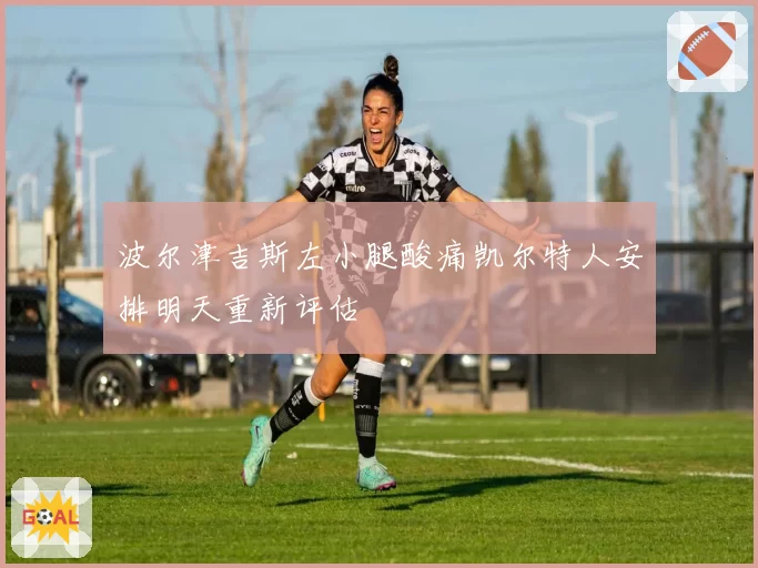 波尔津吉斯左小腿酸痛凯尔特人安排明天重新评估